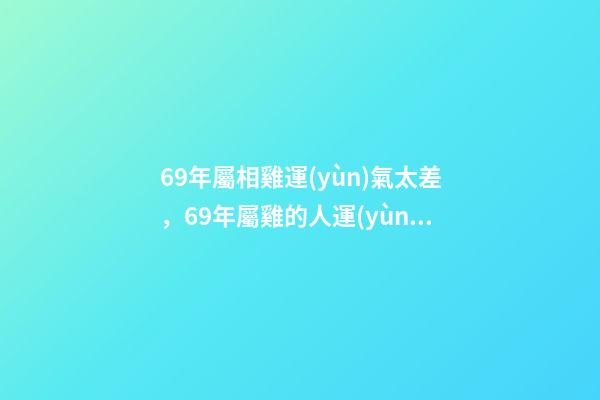 69年屬相雞運(yùn)氣太差，69年屬雞的人運(yùn)勢 1969年屬雞運(yùn)程分析